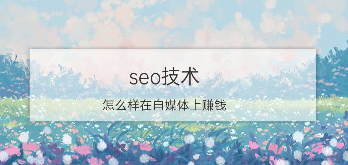 seo技术 怎么样在自媒体上赚钱？